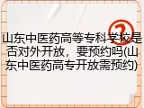 山东中医药高等专科学校是否对外开放，要预约吗(山东中医药高专开放需预约)