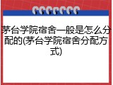 茅台学院宿舍一般是怎么分配的(茅台学院宿舍分配方式)