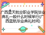 广西蓝天航空职业学院毕业典礼一般什么时候举行(广西蓝航毕业典礼时间)