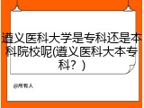 遵义医科大学是专科还是本科院校呢(遵义医科大本专科？)