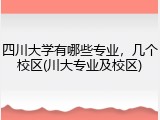 四川大学有哪些专业，几个校区(川大专业及校区)