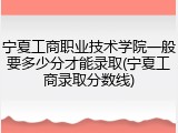 宁夏工商职业技术学院一般要多少分才能录取(宁夏工商录取分数线)