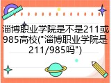 淄博职业学院是不是211或985高校("淄博职业学院是211/985吗")
