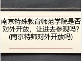 南京特殊教育师范学院是否对外开放，让进去参观吗？(南京特师对外开放吗)