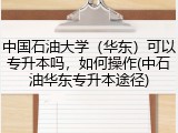 中国石油大学（华东）可以专升本吗，如何操作(中石油华东专升本途径)