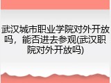 武汉城市职业学院对外开放吗，能否进去参观(武汉职院对外开放吗)