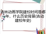 吉林动画学院建校时间是哪一年，什么历史背景(吉动建校年史)