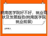 皖南医学院好不好，就业现状及发展趋势(皖南医学院就业前景)