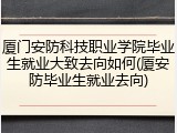 厦门安防科技职业学院毕业生就业大致去向如何(厦安防毕业生就业去向)