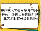 天津艺术职业学院是否对外开放，让进去参观吗？(天津艺术职院开放参观吗)
