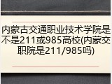 内蒙古交通职业技术学院是不是211或985高校(内蒙交职院是211/985吗)