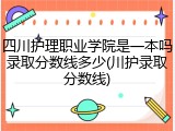 四川护理职业学院是一本吗录取分数线多少(川护录取分数线)