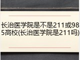 长治医学院是不是211或985高校(长治医学院是211吗)
