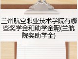 兰州航空职业技术学院有哪些奖学金和助学金呢(兰航院奖助学金)