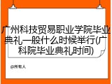 广州科技贸易职业学院毕业典礼一般什么时候举行(广科院毕业典礼时间)