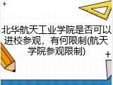 北华航天工业学院是否可以进校参观，有何限制(航天学院参观限制)