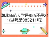 湖北师范大学是985还是211(湖师是985211吗)