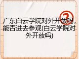 广东白云学院对外开放吗，能否进去参观(白云学院对外开放吗)