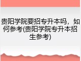 贵阳学院要招专升本吗，如何参考(贵阳学院专升本招生参考)
