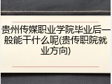 贵州传媒职业学院毕业后一般能干什么呢(贵传职院就业方向)