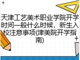天津工艺美术职业学院开学时间一般什么时候，新生入校注意事项(津美院开学指南)