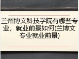 兰州博文科技学院有哪些专业，就业前景如何(兰博文专业就业前景)