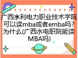 广西水利电力职业技术学院可以读mba或者emba吗？为什么(广西水电职院能读MBA吗)