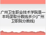 广州卫生职业技术学院是一本吗录取分数线多少(广州卫职院分数线)