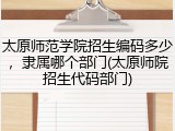 太原师范学院招生编码多少，隶属哪个部门(太原师院招生代码部门)