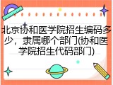 北京协和医学院招生编码多少，隶属哪个部门(协和医学院招生代码部门)