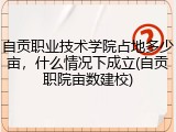 自贡职业技术学院占地多少亩，什么情况下成立(自贡职院亩数建校)