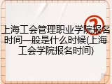 上海工会管理职业学院报名时间一般是什么时候(上海工会学院报名时间)