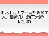 湖北工业大学一届招收多少人，最近几年(湖工大近年招生数)