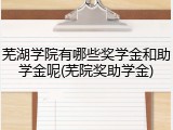芜湖学院有哪些奖学金和助学金呢(芜院奖助学金)