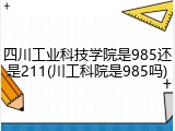 四川工业科技学院是985还是211(川工科院是985吗)