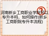 河南新乡工商职业学院可以专升本吗，如何操作(新乡工商职院专升本流程)