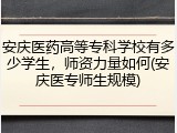 安庆医药高等专科学校有多少学生，师资力量如何(安庆医专师生规模)