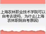 上海农林职业技术学院可以自考去读吗，为什么(上海农林职院自考原因)