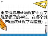 重庆资源与环境保护职业学院是哪里的学校，在哪个城市(重庆环保学院位置)