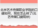 北京艺术传媒职业学院的口碑如何，现在怎么样了(北艺传媒口碑现状)