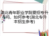 湖北青年职业学院要招专升本吗，如何参考(湖北专升本招生参考)