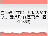 厦门理工学院一届招收多少人，最近几年(厦理近年招生人数)
