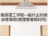 南昌理工学院一般什么时候放寒暑假(南理寒暑假时间)