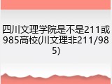 四川文理学院是不是211或985高校(川文理非211/985)