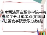 湖南司法警官职业学院一般要多少分才能录取(湖南司法警官学院录取分数线)