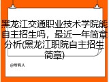 黑龙江交通职业技术学院能自主招生吗，最近一年简章分析(黑龙江职院自主招生简章)