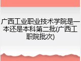 广西工业职业技术学院是一本还是本科第二批(广西工职院批次)