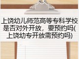 上饶幼儿师范高等专科学校是否对外开放，要预约吗(上饶幼专开放需预约吗)