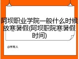 阿坝职业学院一般什么时候放寒暑假(阿坝职院寒暑假时间)