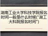 湖南工业大学科技学院报名时间一般是什么时候("湖工大科院报名时间")